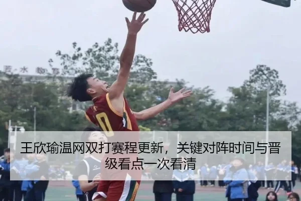 王欣瑜温网双打赛程更新，关键对阵时间与晋级看点一次看清（MKSports）
