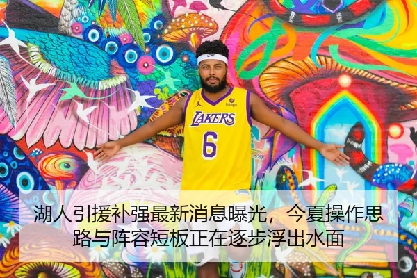 湖人引援补强最新消息曝光，今夏操作思路与阵容短板正在逐步浮出水面（MK SPORTS）